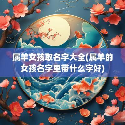 属羊女孩取名字大全(属羊的女孩名字里带什么字好)