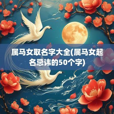 属马女取名字大全(属马女起名忌讳的50个字)