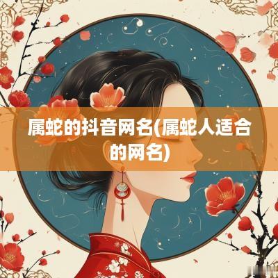 属蛇的抖音网名(属蛇人适合的网名)