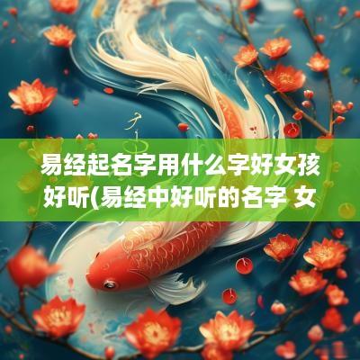 易经起名字用什么字好女孩好听(易经中好听的名字 女孩)
