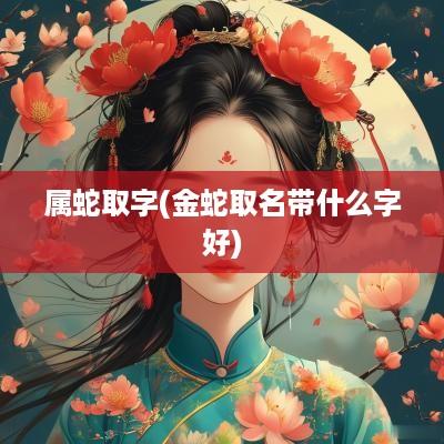 属蛇取字(金蛇取名带什么字好)