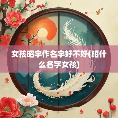 女孩昭字作名字好不好(昭什么名字女孩)