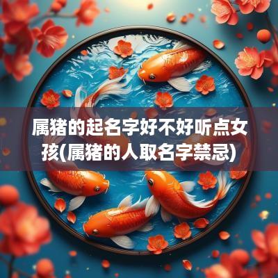 属猪的起名字好不好听点女孩(属猪的人取名字禁忌)