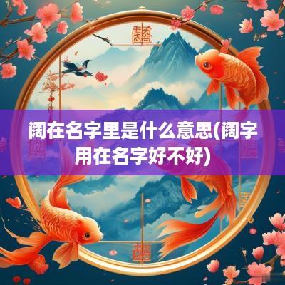阔在名字里是什么意思(阔字用在名字好不好)