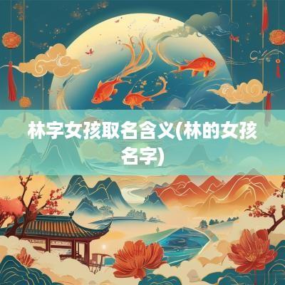 林字女孩取名含义(林的女孩名字)