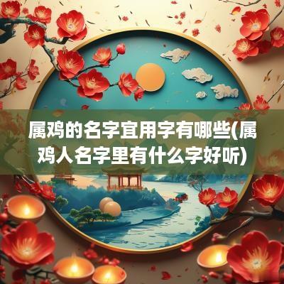 属鸡的名字宜用字有哪些(属鸡人名字里有什么字好听)