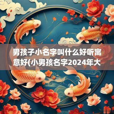 男孩子小名字叫什么好听寓意好(小男孩名字2025年大全)