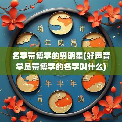 名字带博字的男明星(好声音学员带博字的名字叫什么)