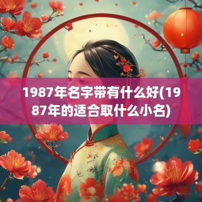 1987年名字带有什么好(1987年的适合取什么小名)