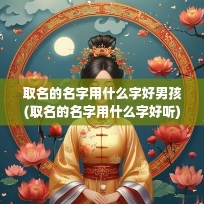 取名的名字用什么字好男孩(取名的名字用什么字好听)