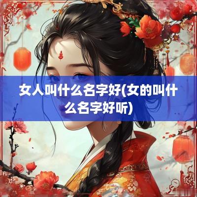 女人叫什么名字好(女的叫什么名字好听)