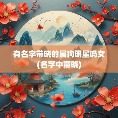 有名字带晓的属狗明星吗女(名字中带晓)