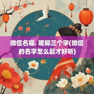 微信名称. 昵称三个字(微信的名字怎么起才好听)