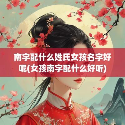 南字配什么姓氏女孩名字好呢(女孩南字配什么好听)
