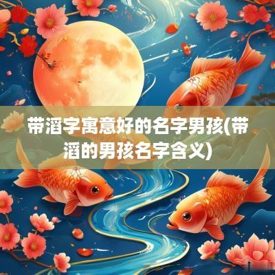 带滔字寓意好的名字男孩(带滔的男孩名字含义)