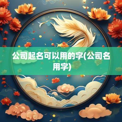 公司起名可以用的字(公司名 用字)