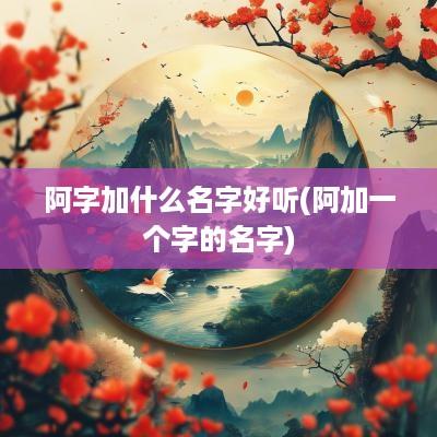 阿字加什么名字好听(阿加一个字的名字)