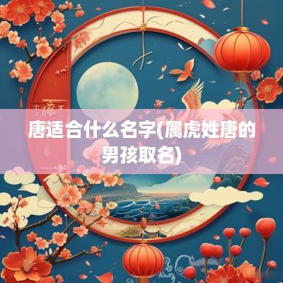 唐适合什么名字(属虎姓唐的男孩取名)