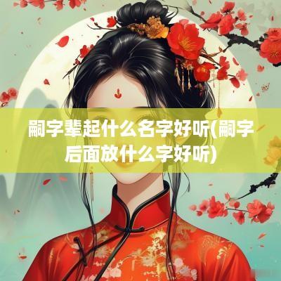 嗣字辈起什么名字好听(嗣字后面放什么字好听)