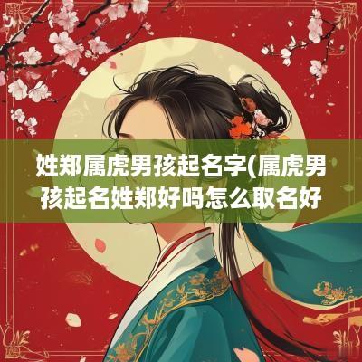 姓郑属虎男孩起名字(属虎男孩起名姓郑好吗怎么取名好听)