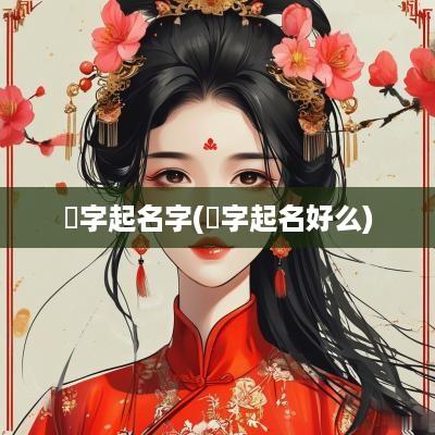 玧字起名字(涴字起名好么)