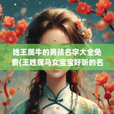 姓王属牛的男孩名字大全免费(王姓属马女宝宝好听的名字)