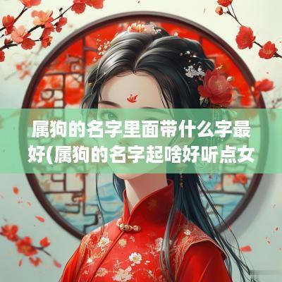 属狗的名字里面带什么字最好(属狗的名字起啥好听点女孩)
