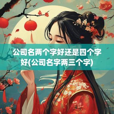 公司名两个字好还是四个字好(公司名字两三个字)
