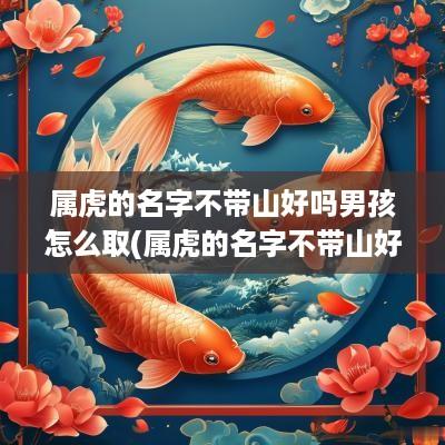 属虎的名字不带山好吗男孩怎么取(属虎的名字不带山好吗男孩子)