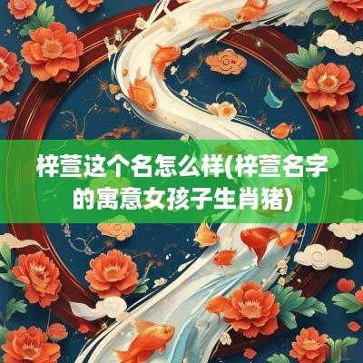 梓萱这个名怎么样(梓萱名字的寓意女孩子生肖猪)
