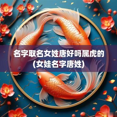 名字取名女姓唐好吗属虎的(女娃名字唐姓)