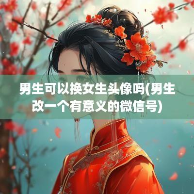 男生可以换女生头像吗(男生改一个有意义的微信号)