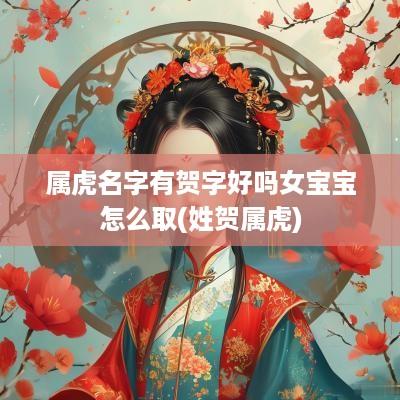 属虎名字有贺字好吗女宝宝怎么取(姓贺属虎)