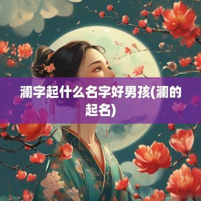 澜字起什么名字好男孩(澜的起名)