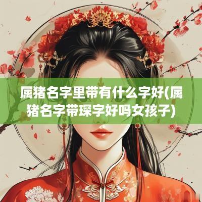 属猪名字里带有什么字好(属猪名字带琛字好吗女孩子)