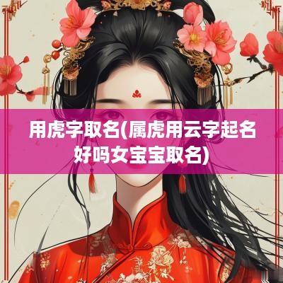 用虎字取名(属虎用云字起名好吗女宝宝取名)
