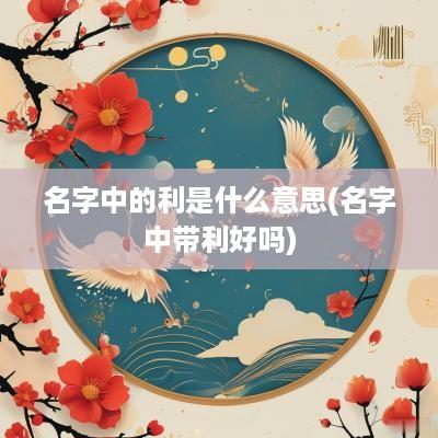 名字中的利是什么意思(名字中带利好吗)