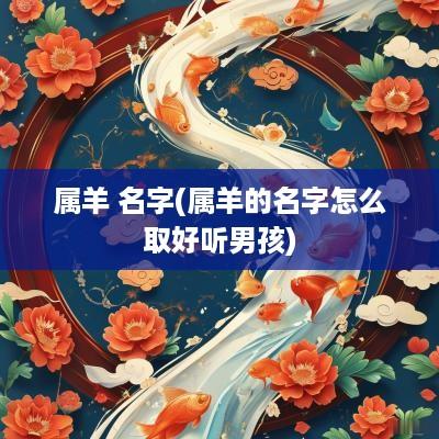 属羊 名字(属羊的名字怎么取好听男孩)
