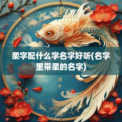 柔字配什么字名字好听(名字里带柔的名字)