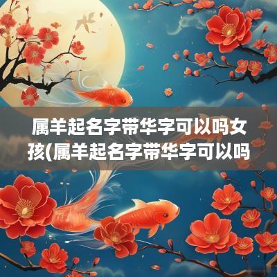属羊起名字带华字可以吗女孩(属羊起名字带华字可以吗男孩)