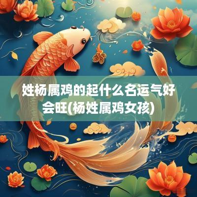 姓杨属鸡的起什么名运气好会旺(杨姓属鸡女孩)