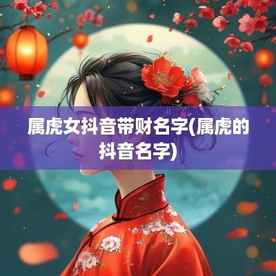 属虎女抖音带财名字(属虎的抖音名字)