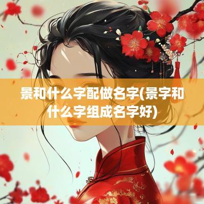 景和什么字配做名字(景字和什么字组成名字好)