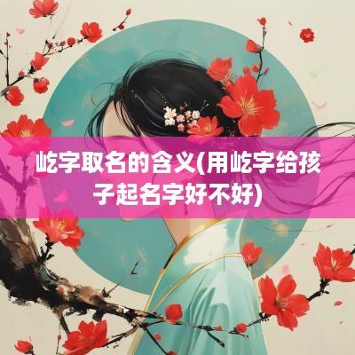 屹字取名的含义(用屹字给孩子起名字好不好)
