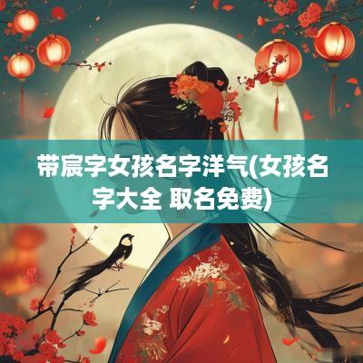 带宸字女孩名字洋气(女孩名字大全 取名免费)