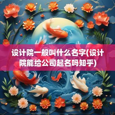 设计院一般叫什么名字(设计院能给公司起名吗知乎)