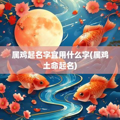 属鸡起名字宜用什么字(属鸡土命起名)