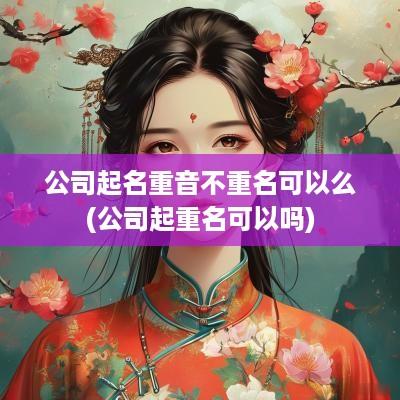 公司起名重音不重名可以么(公司起重名可以吗)
