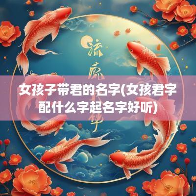 女孩子带君的名字(女孩君字配什么字起名字好听)