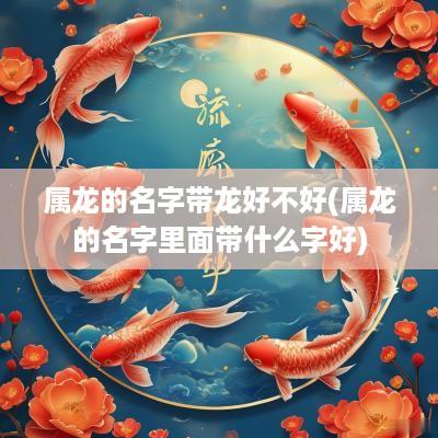 属龙的名字带龙好不好(属龙的名字里面带什么字好)